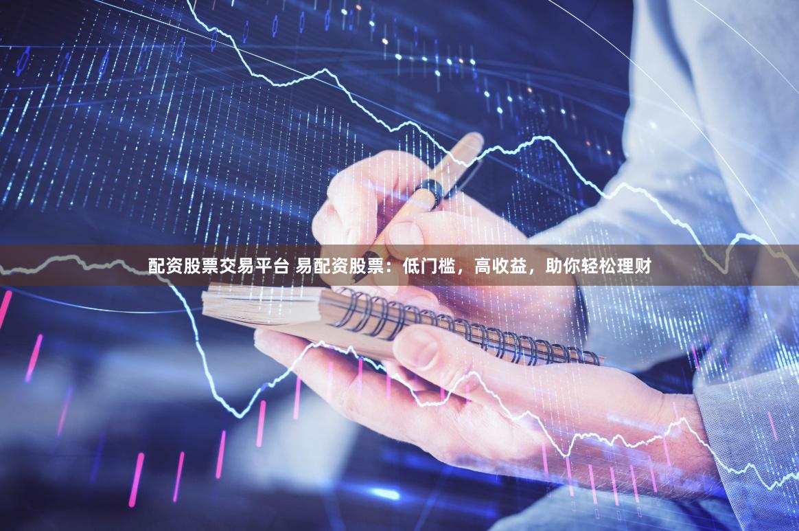 配资股票交易平台 易配资股票：低门槛，高收益，助你轻松理财