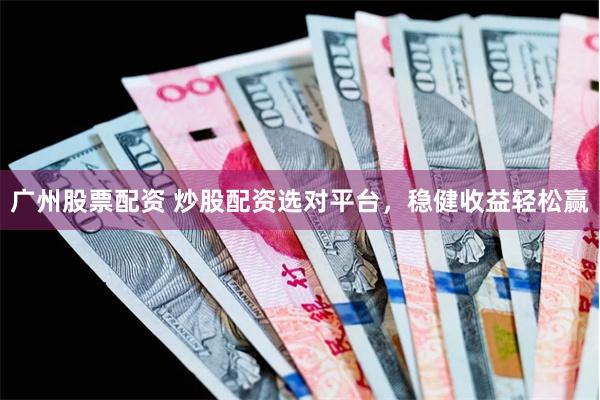 广州股票配资 炒股配资选对平台，稳健收益轻松赢