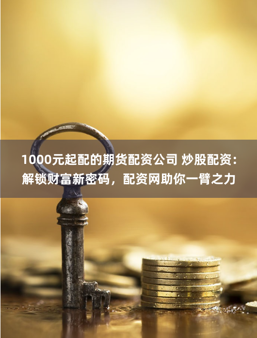 1000元起配的期货配资公司 炒股配资:解锁财富新密码,配资网助你一臂之力