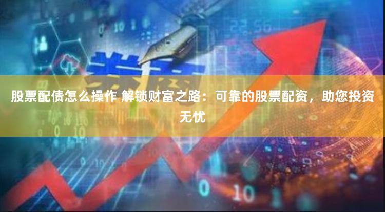 股票配债怎么操作 解锁财富之路:可靠的股票配资,助您投资无忧