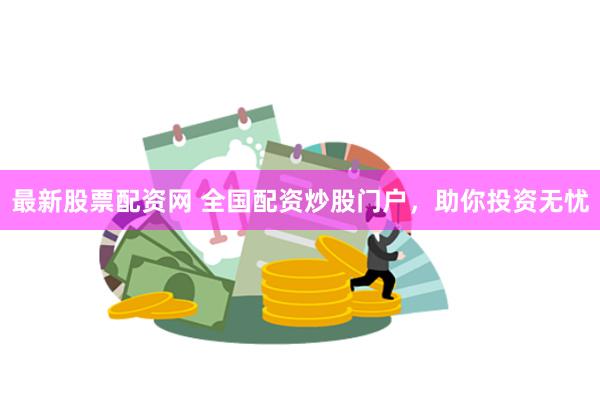 最新股票配资网 全国配资炒股门户,助你投资无忧
