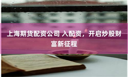 上海期货配资公司 入配资,开启炒股财富新征程