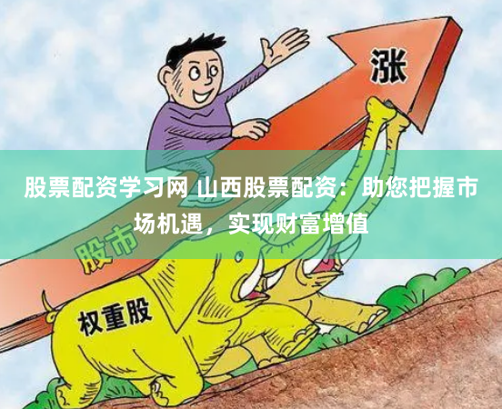 股票配资学习网 山西股票配资:助您把握市场机遇,实现财富增值