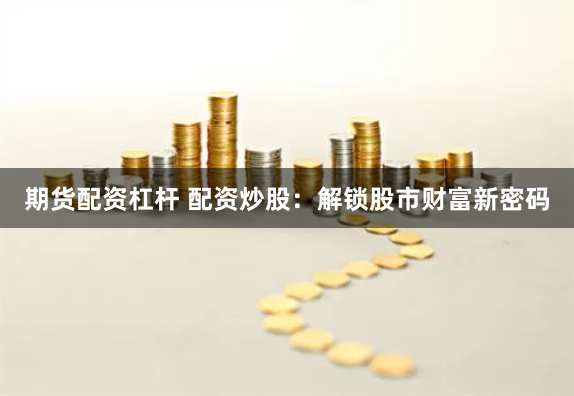 期货配资杠杆 配资炒股:解锁股市财富新密码