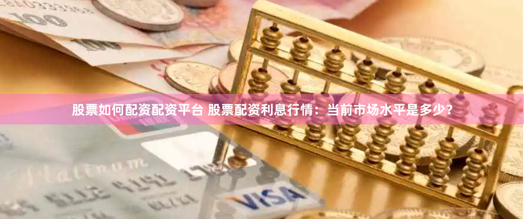 股票如何配资配资平台 股票配资利息行情:当前市场水平是多少?