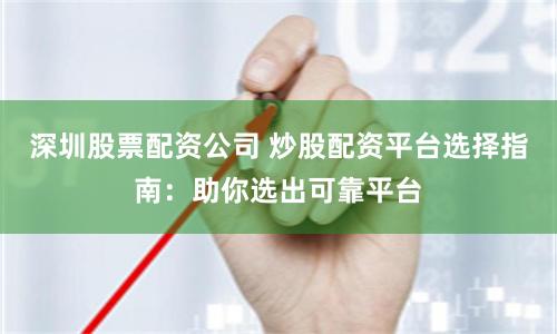 深圳股票配资公司 炒股配资平台选择指南:助你选出可靠平台