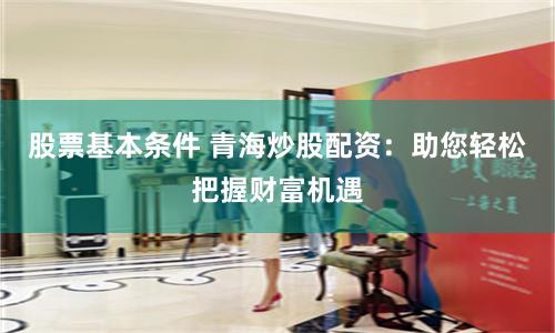 股票基本条件 青海炒股配资:助您轻松把握财富机遇