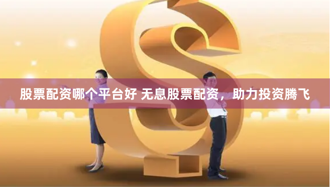 股票配资哪个平台好 无息股票配资，助力投资腾飞