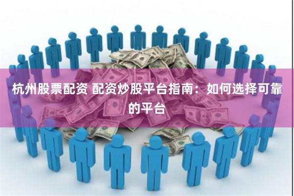 杭州股票配资 配资炒股平台指南:如何选择可靠的平台