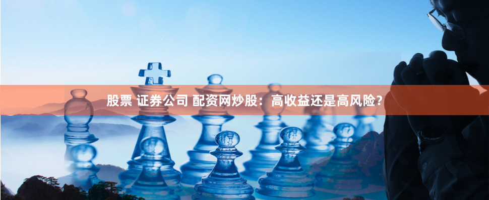 股票 证券公司 配资网炒股：高收益还是高风险？