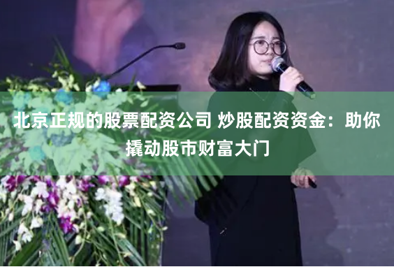 北京正规的股票配资公司 炒股配资资金:助你撬动股市财富大门