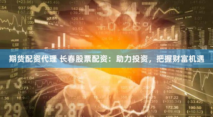 期货配资代理 长春股票配资：助力投资，把握财富机遇
