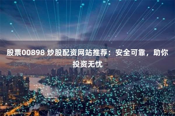 股票00898 炒股配资网站推荐：安全可靠，助你投资无忧