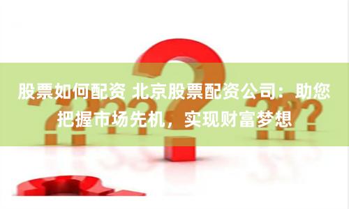 股票如何配资 北京股票配资公司：助您把握市场先机，实现财富梦想