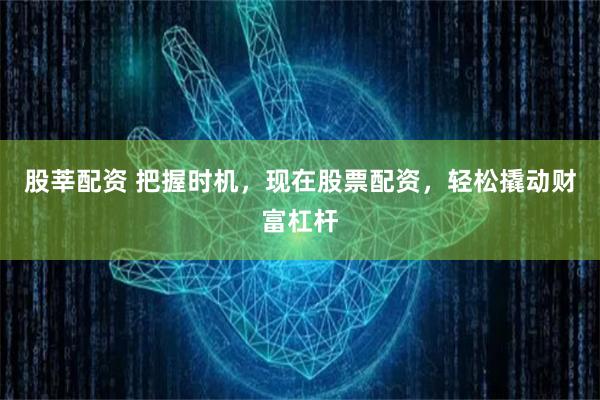 股莘配资 把握时机,现在股票配资,轻松撬动财富杠杆