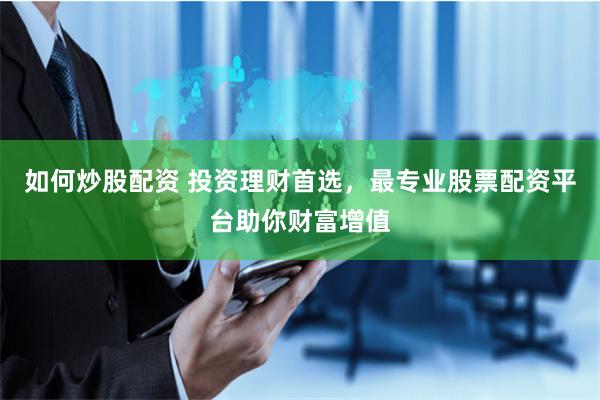 如何炒股配资 投资理财首选,最专业股票配资平台助你财富增值