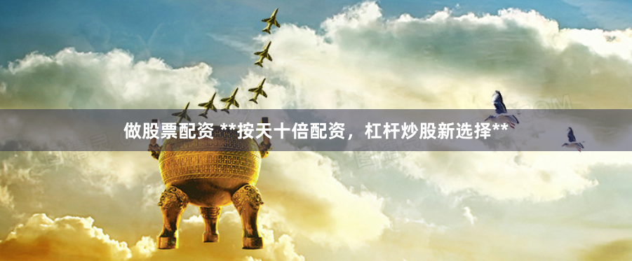 做股票配资 **按天十倍配资，杠杆炒股新选择**