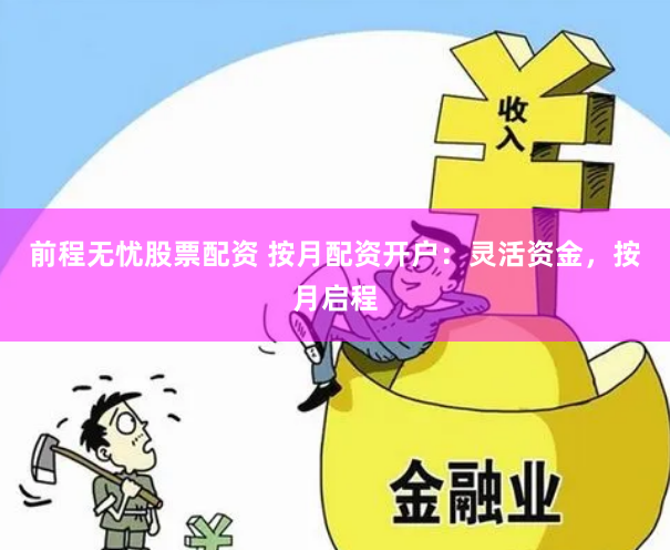 前程无忧股票配资 按月配资开户:灵活资金,按月启程