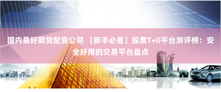 国内最好期货配资公司 【新手必看】股票T+0平台测评榜：安全好用的交易平台盘点