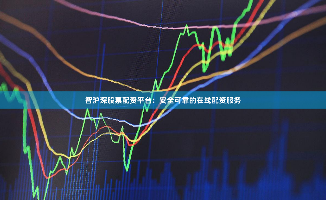 智沪深股票配资平台：安全可靠的在线配资服务