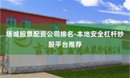 塔城股票配资公司排名-本地安全杠杆炒股平台推荐