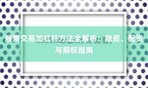 股票交易加杠杆方法全解析：融资、配资与期权指南
