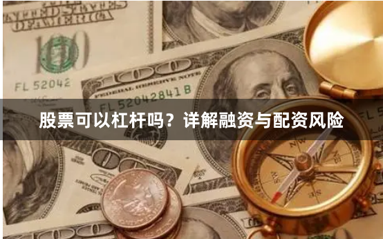 股票可以杠杆吗？详解融资与配资风险