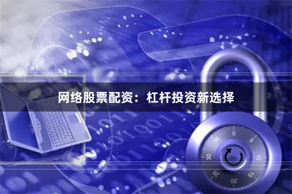 网络股票配资：杠杆投资新选择