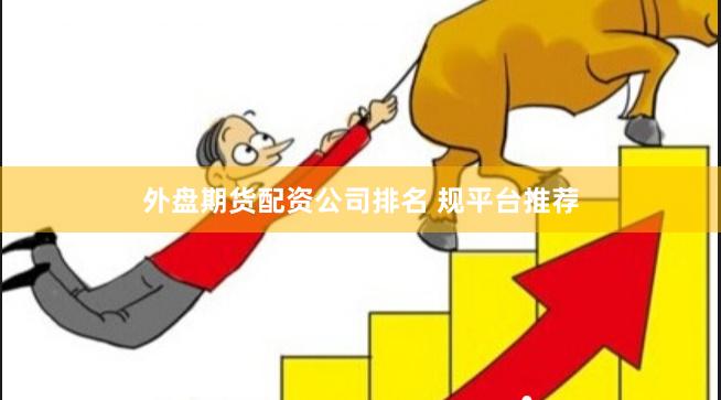 外盘期货配资公司排名 规平台推荐