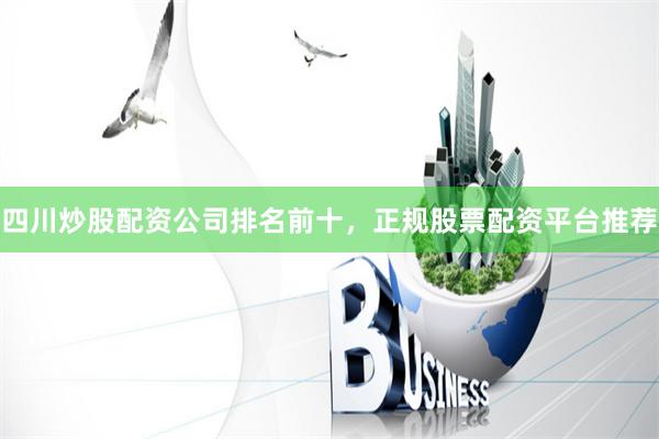 四川炒股配资公司排名前十，正规股票配资平台推荐
