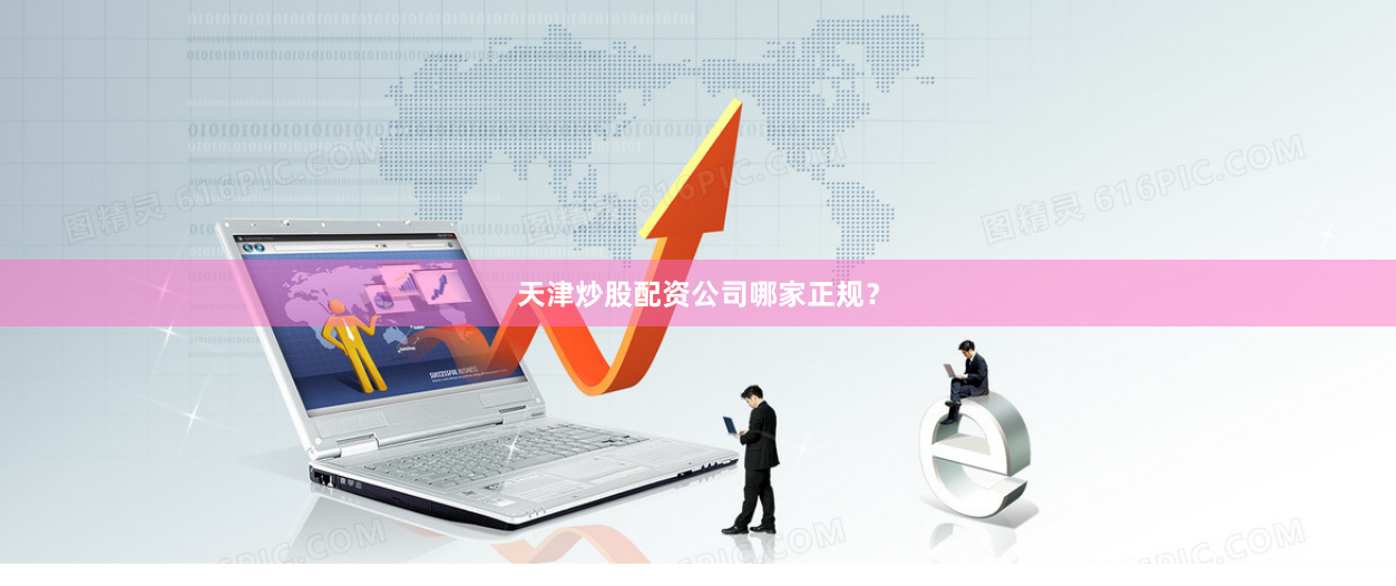 天津炒股配资公司哪家正规？