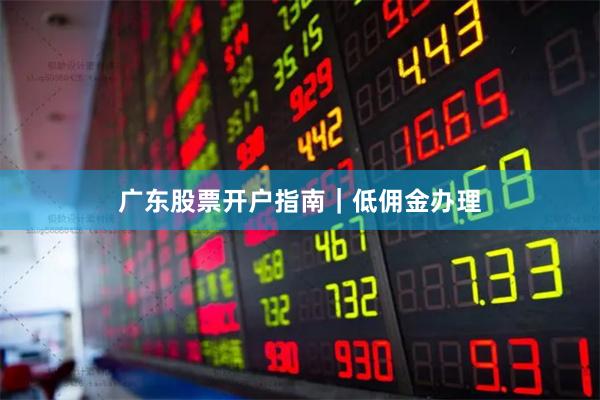广东股票开户指南｜低佣金办理