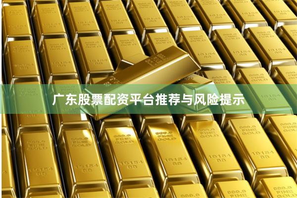 广东股票配资平台推荐与风险提示