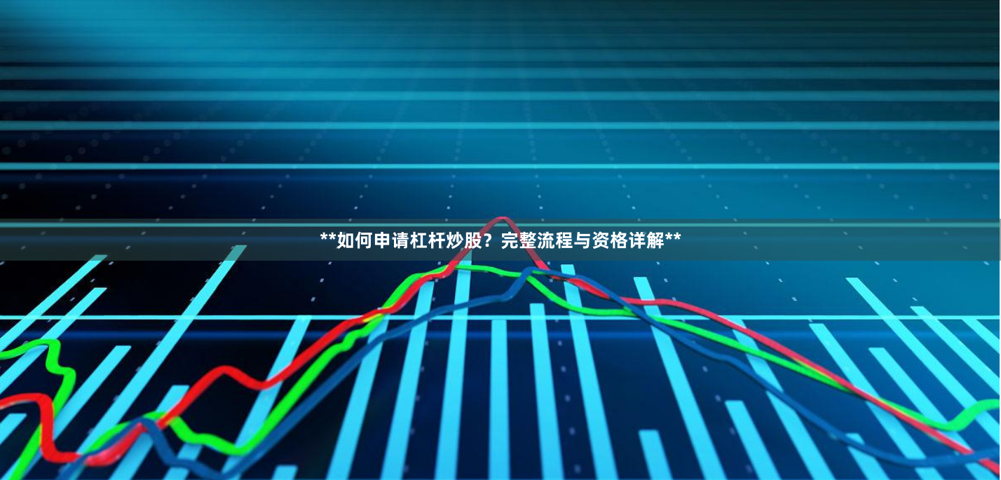 **如何申请杠杆炒股？完整流程与资格详解**