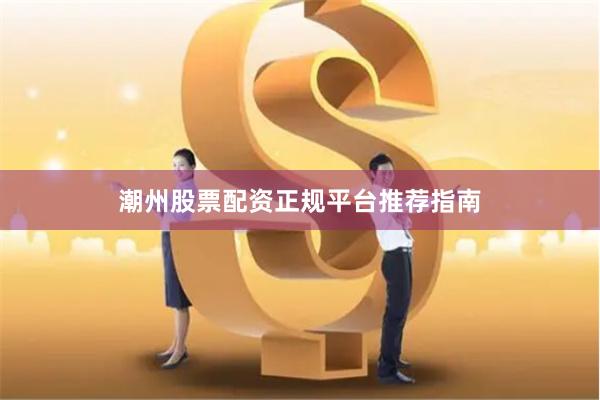 潮州股票配资正规平台推荐指南