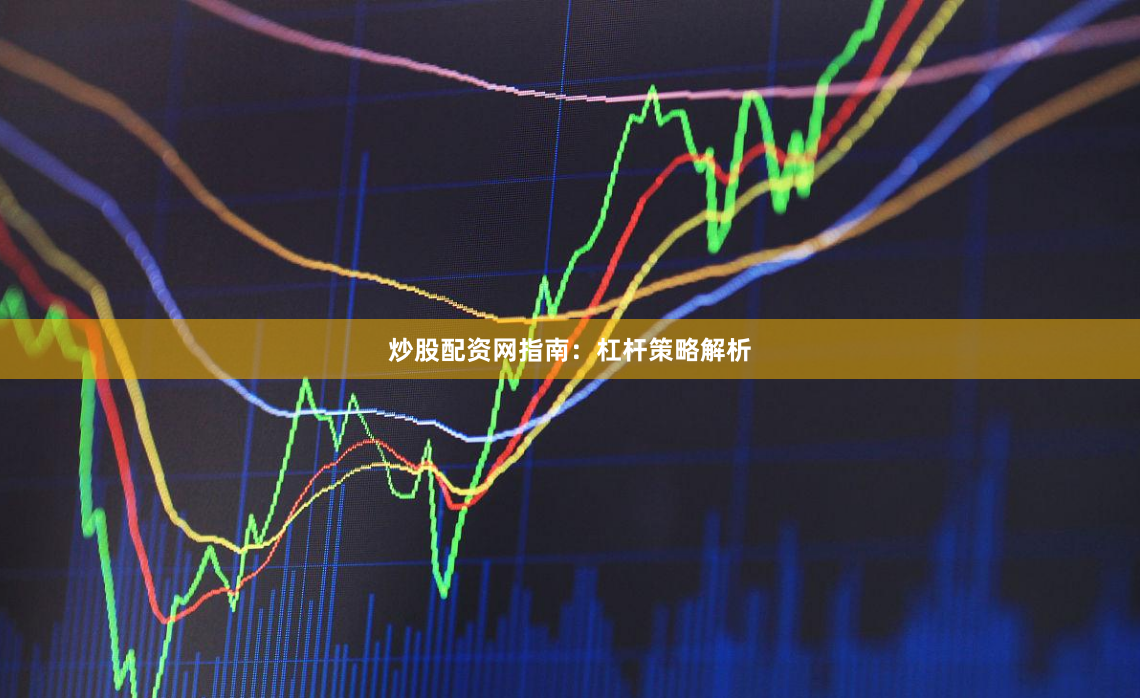 炒股配资网指南：杠杆策略解析