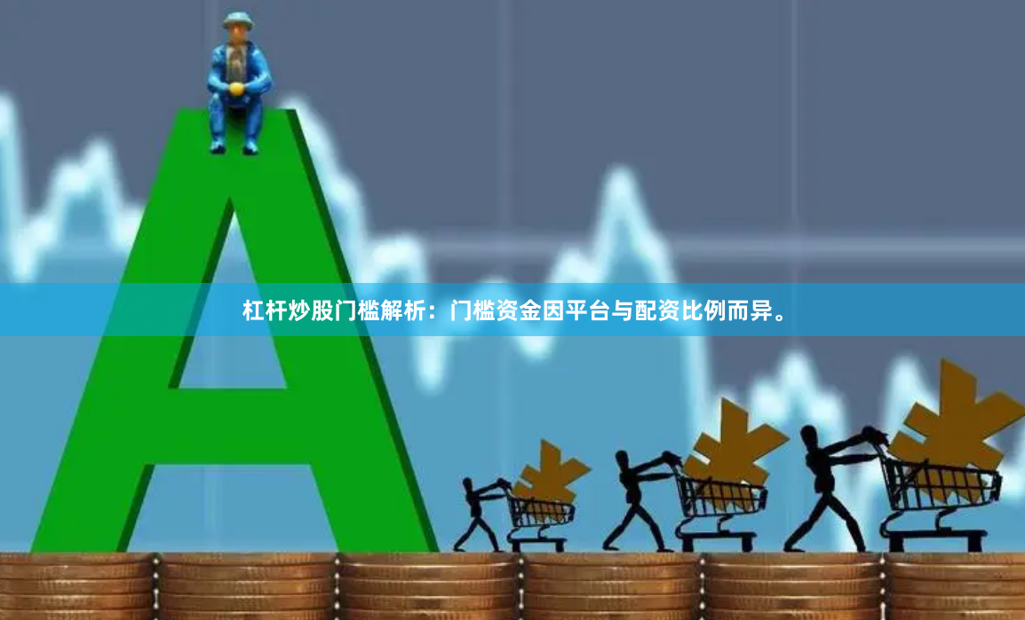 杠杆炒股门槛解析：门槛资金因平台与配资比例而异。