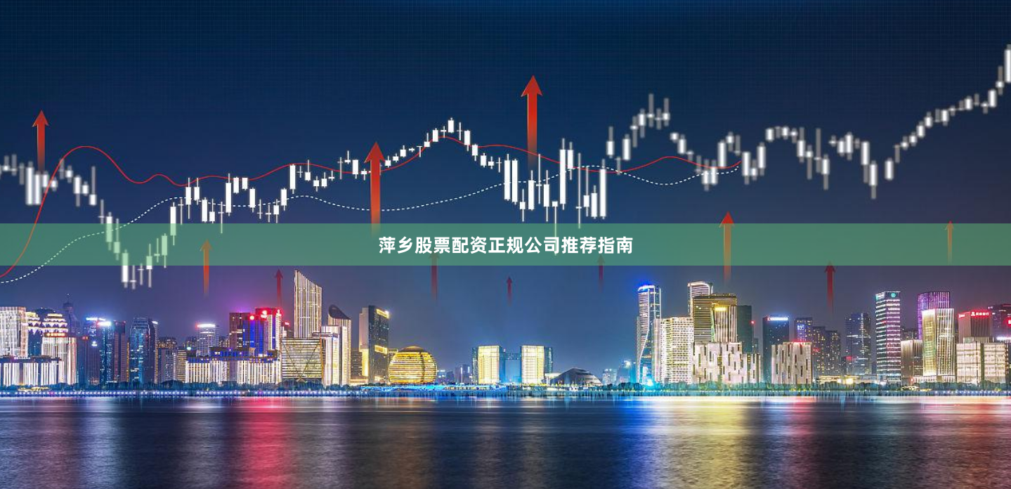 萍乡股票配资正规公司推荐指南