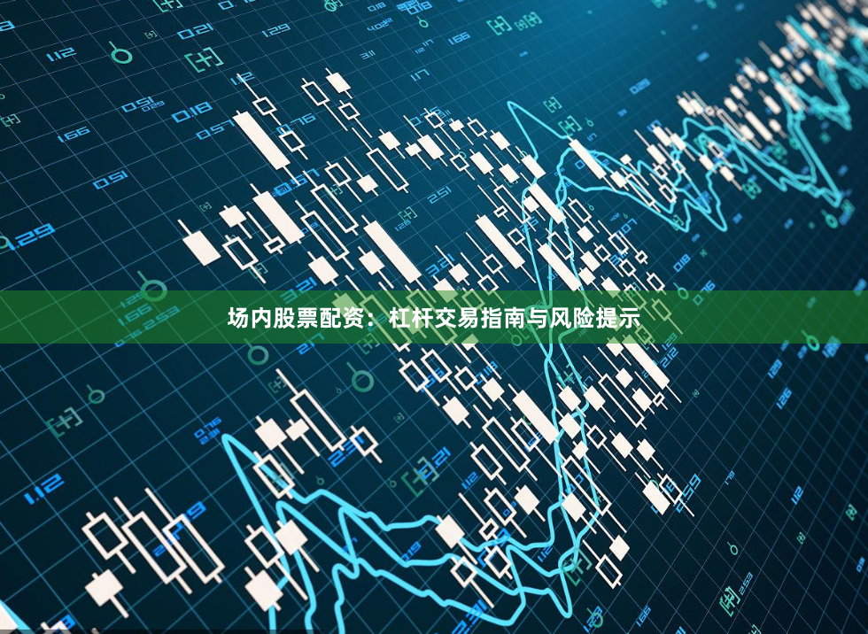 场内股票配资：杠杆交易指南与风险提示