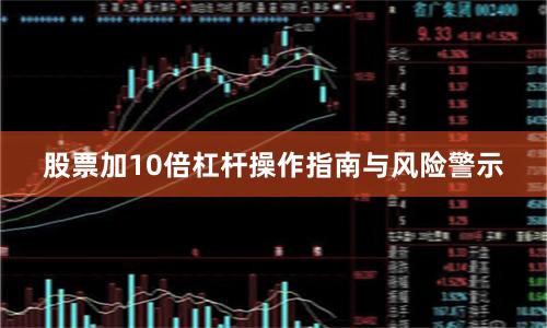 股票加10倍杠杆操作指南与风险警示