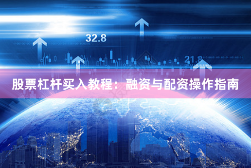 股票杠杆买入教程：融资与配资操作指南