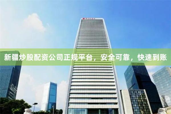 新疆炒股配资公司正规平台，安全可靠，快速到账