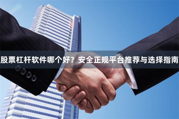 股票杠杆软件哪个好？安全正规平台推荐与选择指南
