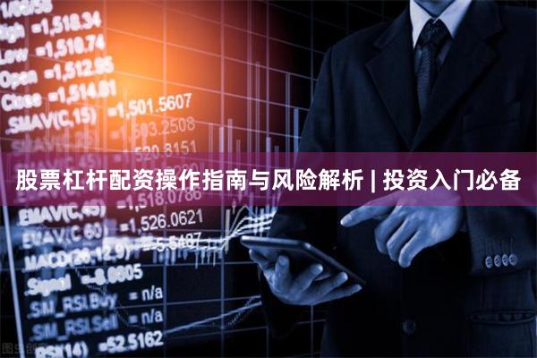 股票杠杆配资操作指南与风险解析 | 投资入门必备