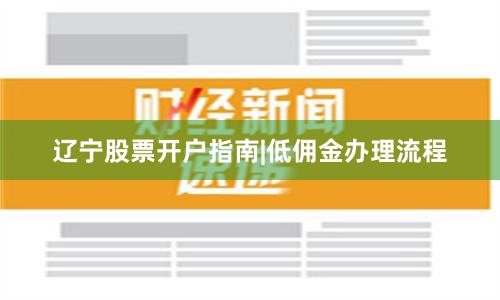 辽宁股票开户指南|低佣金办理流程