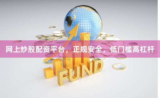 网上炒股配资平台，正规安全，低门槛高杠杆