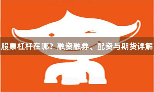 股票杠杆在哪？融资融券、配资与期货详解