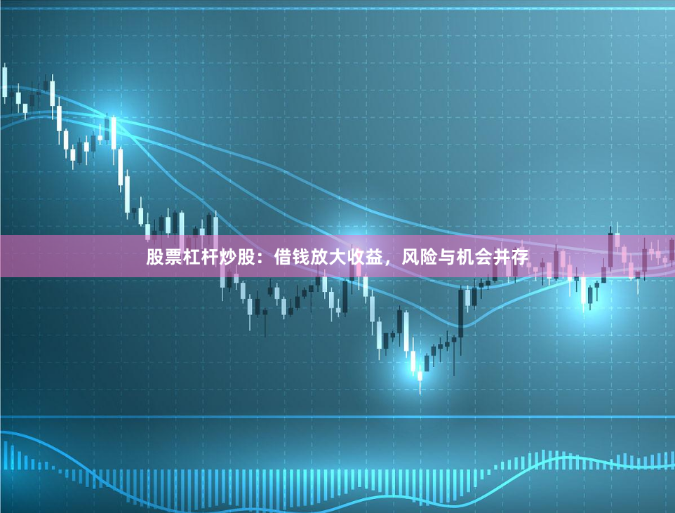 股票杠杆炒股：借钱放大收益，风险与机会并存