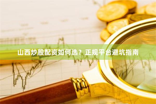 山西炒股配资如何选？正规平台避坑指南